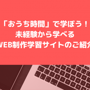 「おうち時間」で学ぼう！未経験から学べるWeb制作学習サイトのご紹介
